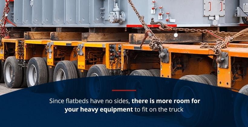 Since Flatbeds have no sides, there is more room for your heavy equipment.